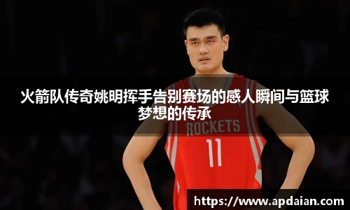 火箭队传奇姚明挥手告别赛场的感人瞬间与篮球梦想的传承