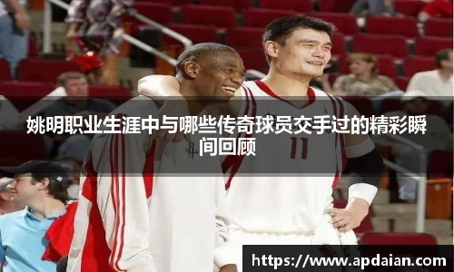 姚明职业生涯中与哪些传奇球员交手过的精彩瞬间回顾