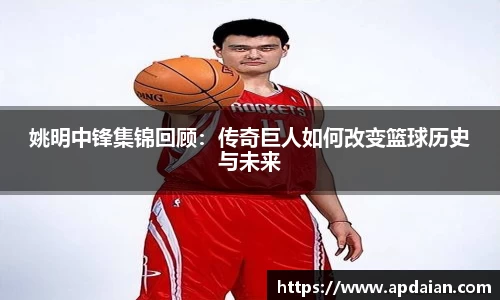 姚明中锋集锦回顾：传奇巨人如何改变篮球历史与未来